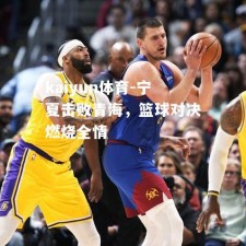 kaiyun体育-宁夏击败青海，篮球对决燃烧全情