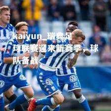 kaiyun_瑞典足球联赛迎来新赛季，球队备战