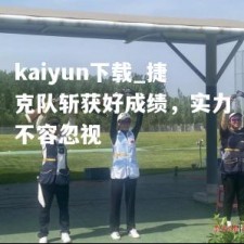 kaiyun下载_捷克队斩获好成绩，实力不容忽视