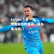 kaiyun下载：尤文图斯险胜晋级，成为黑马热门