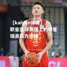 【kaiyun体育】职业篮球赛场上的明星球员实力惊艳