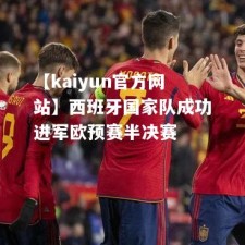 【kaiyun官方网站】西班牙国家队成功进军欧预赛半决赛