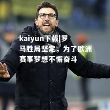 kaiyun下载|罗马胜局坚定，为了欧洲赛事梦想不懈奋斗