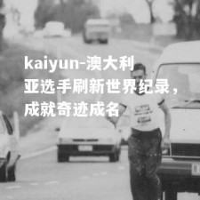 kaiyun-澳大利亚选手刷新世界纪录，成就奇迹成名