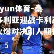 kaiyun体育-桑普多利亚迎战卡利亚里，火爆对决引人期待