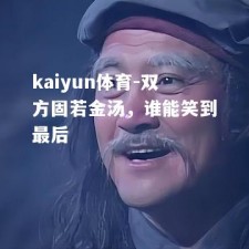 kaiyun体育-双方固若金汤，谁能笑到最后