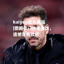 kaiyun官方网站|德国豪门惨遭淘汰，遗憾告别欧冠