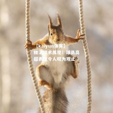 【kaiyun体育】精湛技术展现！球员高超表现令人叹为观止
