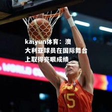 kaiyun体育：澳大利亚球员在国际舞台上取得亮眼成绩