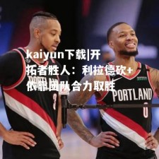 kaiyun下载|开拓者胜人：利拉德砍+依靠团队合力取胜