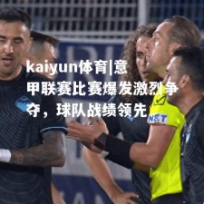 kaiyun体育|意甲联赛比赛爆发激烈争夺，球队战绩领先