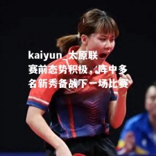 kaiyun_太原联赛前态势积极，阵中多名新秀备战下一场比赛