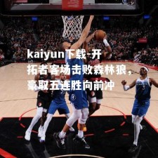 kaiyun下载-开拓者客场击败森林狼，豪取五连胜向前冲