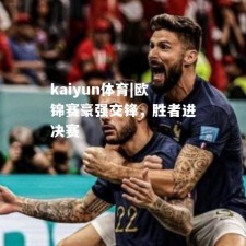 kaiyun体育|欧锦赛豪强交锋，胜者进决赛