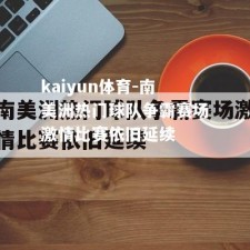 kaiyun体育-南美洲热门球队争霸赛场激情比赛依旧延续