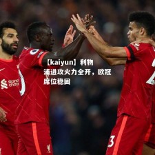 【kaiyun】利物浦进攻火力全开，欧冠席位稳固