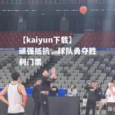 【kaiyun下载】顽强抵抗，球队勇夺胜利门票