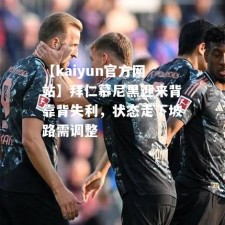 【kaiyun官方网站】拜仁慕尼黑迎来背靠背失利，状态走下坡路需调整