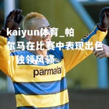 kaiyun体育_帕尔马在比赛中表现出色，独领风骚