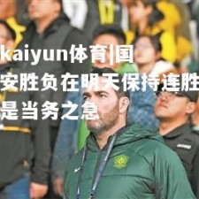 kaiyun体育|国安胜负在明天保持连胜是当务之急