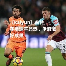 【kaiyun】南特客场逼平昂热，争取更好成绩