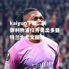 kaiyun下载：防御利物浦拉齐奥出多亚特兰大尤文图斯