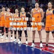 kaiyun下载：比赛场面激烈，双方球队均有机会获得胜利