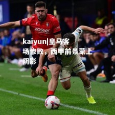 kaiyun|皇马客场惨败，西甲前景蒙上阴影