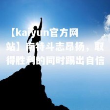 【kaiyun官方网站】南特斗志昂扬，取得胜利的同时踢出自信