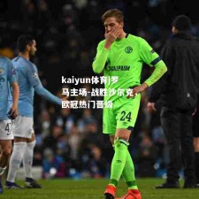 kaiyun体育|罗马主场-战胜沙尔克，欧冠热门晋级