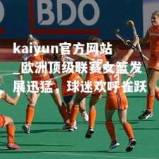 kaiyun官方网站_欧洲顶级联赛女篮发展迅猛，球迷欢呼雀跃