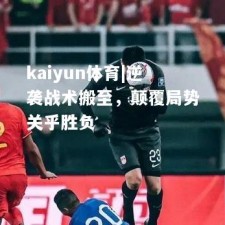 kaiyun体育|逆袭战术搬至，颠覆局势关乎胜负