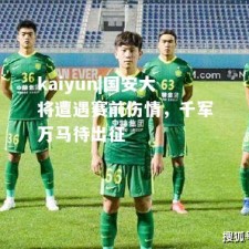 kaiyun|国安大将遭遇赛前伤情，千军万马待出征