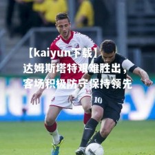 【kaiyun下载】达姆斯塔特艰难胜出，客场积极防守保持领先