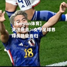 【kaiyun体育】关注焦点：女子足球界球员凯旋而归