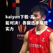 kaiyun下载-高能对决！各国选手展现实力