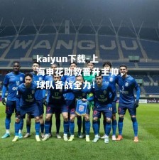 kaiyun下载-上海申花助教晋升主帅，球队备战全力！