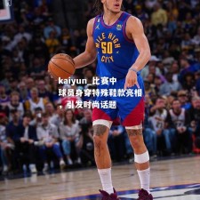 kaiyun_比赛中球员身穿特殊鞋款亮相，引发时尚话题