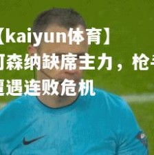 【kaiyun体育】阿森纳缺席主力，枪手遭遇连败危机