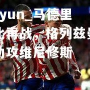 kaiyun_马德里德比再战，格列兹曼复出助攻维尼修斯