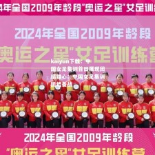 kaiyun下载：中国女足集训首日展现团结雄心：中国女足集训团结备战