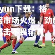 kaiyun下载：格勒诺市场火爆，劲旅实力搏击不畏输赢