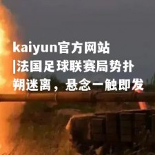 kaiyun官方网站|法国足球联赛局势扑朔迷离，悬念一触即发