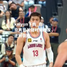 kaiyun下载_南京男篮关键时刻爆发，逆转获胜