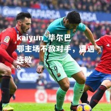 kaiyun_毕尔巴鄂主场不敌对手，遭遇连败