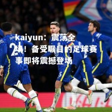 kaiyun：震荡全场！备受瞩目的足球赛事即将震撼登场