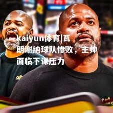 kaiyun体育|瓦朗谢纳球队惨败，主帅面临下课压力