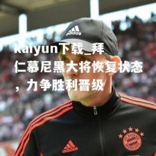 kaiyun下载_拜仁慕尼黑大将恢复状态，力争胜利晋级