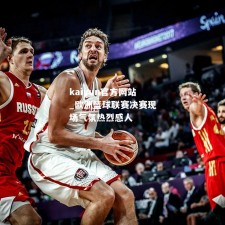 kaiyun官方网站_欧洲篮球联赛决赛现场气氛热烈感人