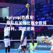 kaiyun|巴西足球队在关键比赛中获得胜利，实现逆袭